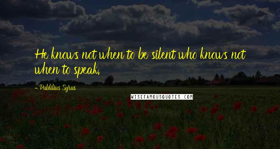 Publilius Syrus Quotes: He knows not when to be silent who knows not when to speak.