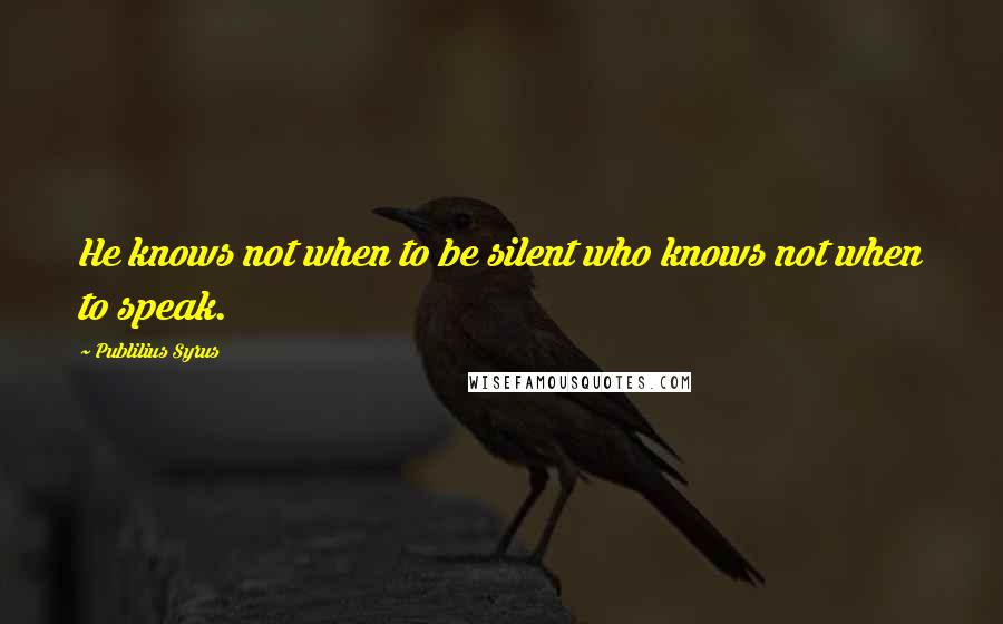 Publilius Syrus Quotes: He knows not when to be silent who knows not when to speak.