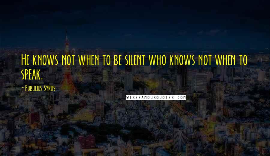 Publilius Syrus Quotes: He knows not when to be silent who knows not when to speak.