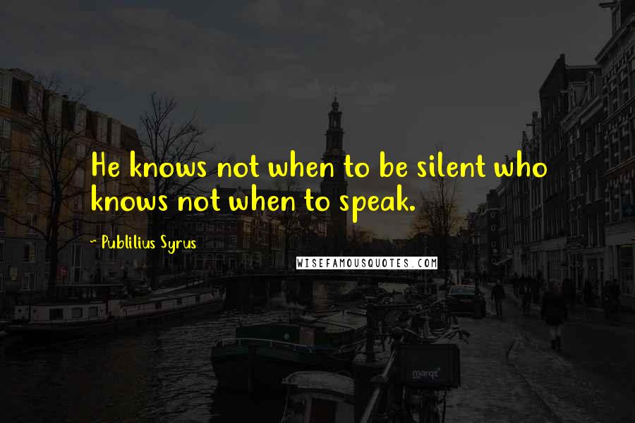 Publilius Syrus Quotes: He knows not when to be silent who knows not when to speak.