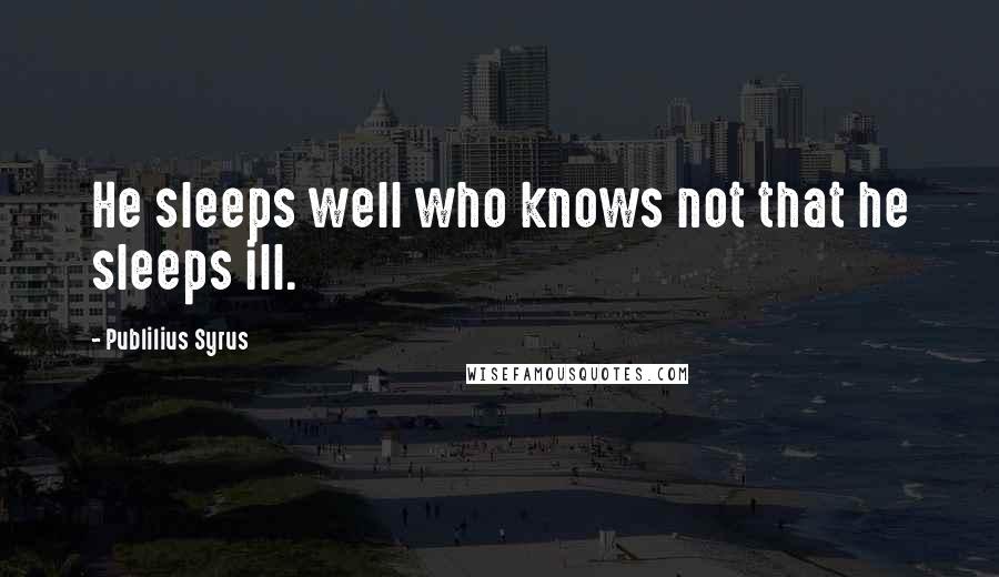 Publilius Syrus Quotes: He sleeps well who knows not that he sleeps ill.