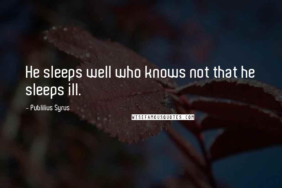 Publilius Syrus Quotes: He sleeps well who knows not that he sleeps ill.
