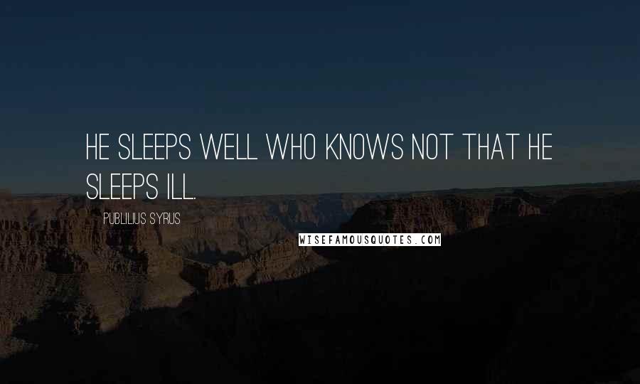 Publilius Syrus Quotes: He sleeps well who knows not that he sleeps ill.