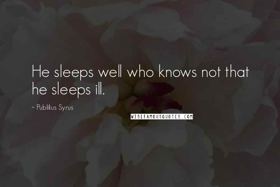 Publilius Syrus Quotes: He sleeps well who knows not that he sleeps ill.