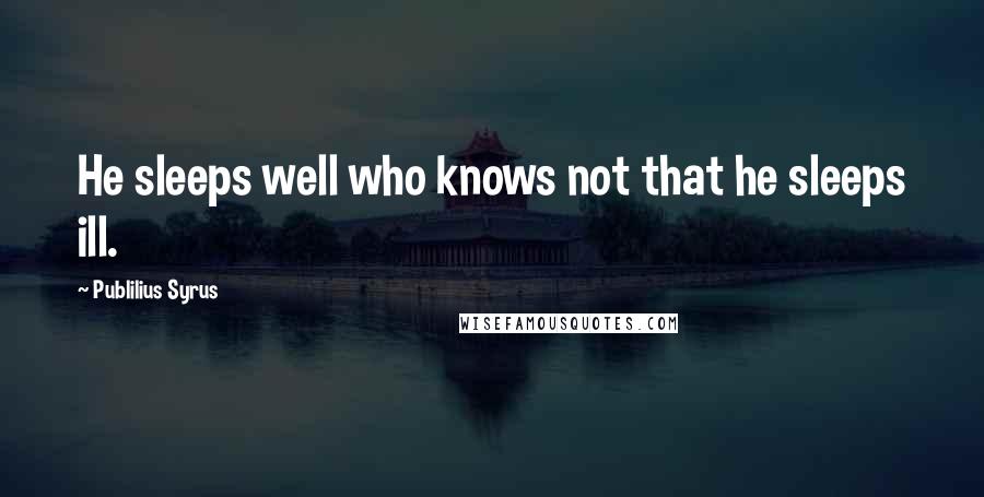 Publilius Syrus Quotes: He sleeps well who knows not that he sleeps ill.