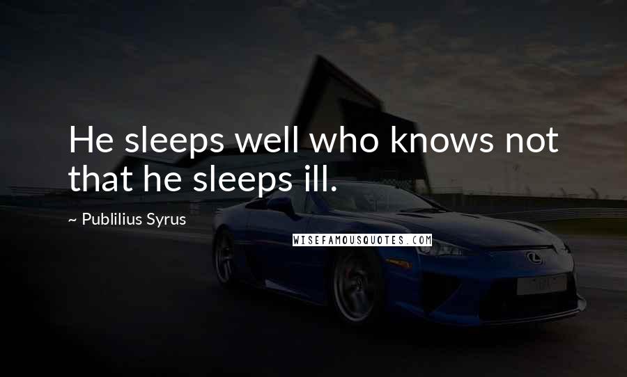 Publilius Syrus Quotes: He sleeps well who knows not that he sleeps ill.