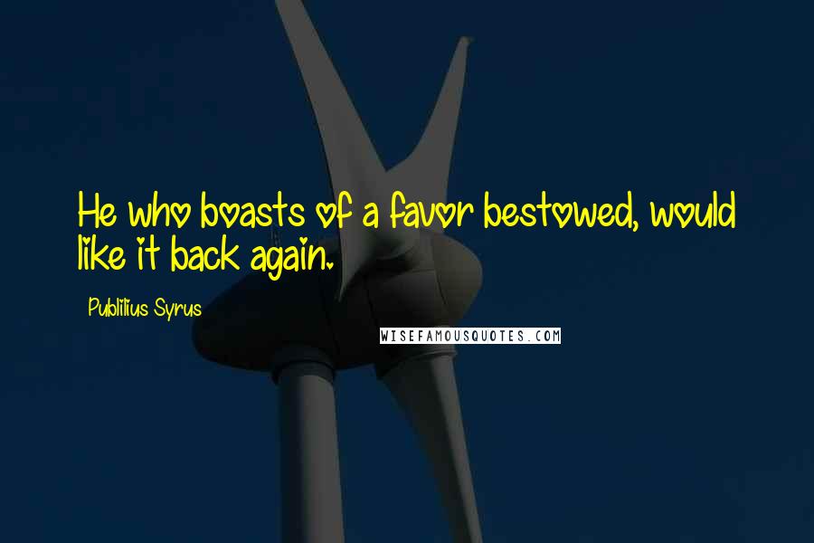 Publilius Syrus Quotes: He who boasts of a favor bestowed, would like it back again.