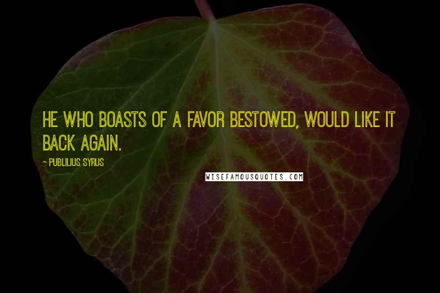 Publilius Syrus Quotes: He who boasts of a favor bestowed, would like it back again.