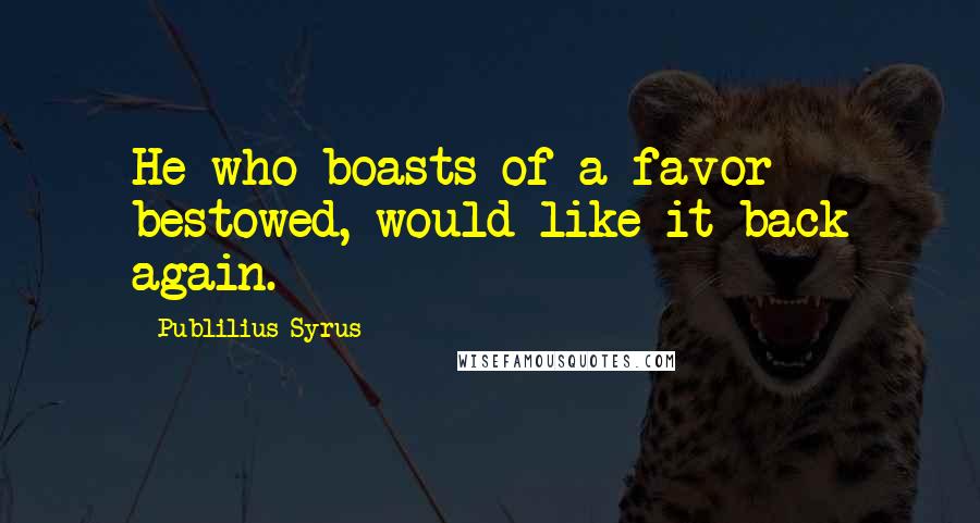 Publilius Syrus Quotes: He who boasts of a favor bestowed, would like it back again.