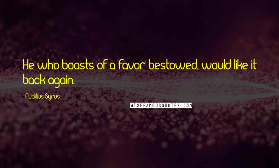 Publilius Syrus Quotes: He who boasts of a favor bestowed, would like it back again.