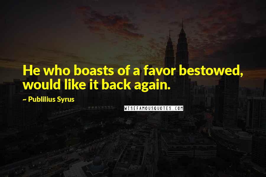 Publilius Syrus Quotes: He who boasts of a favor bestowed, would like it back again.