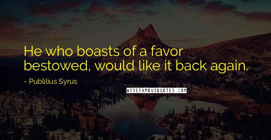 Publilius Syrus Quotes: He who boasts of a favor bestowed, would like it back again.