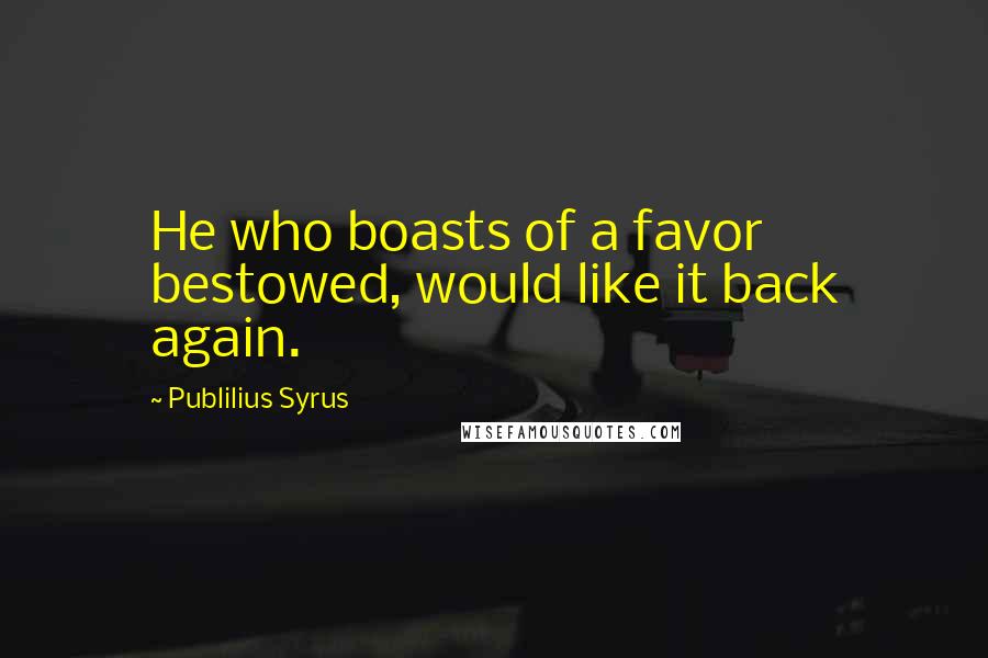 Publilius Syrus Quotes: He who boasts of a favor bestowed, would like it back again.