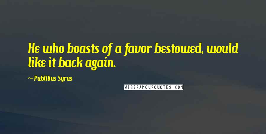 Publilius Syrus Quotes: He who boasts of a favor bestowed, would like it back again.