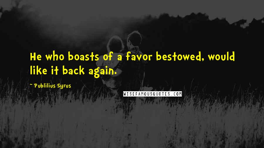 Publilius Syrus Quotes: He who boasts of a favor bestowed, would like it back again.