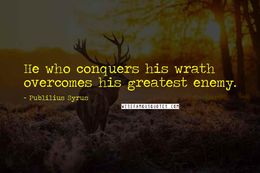 Publilius Syrus Quotes: He who conquers his wrath overcomes his greatest enemy.