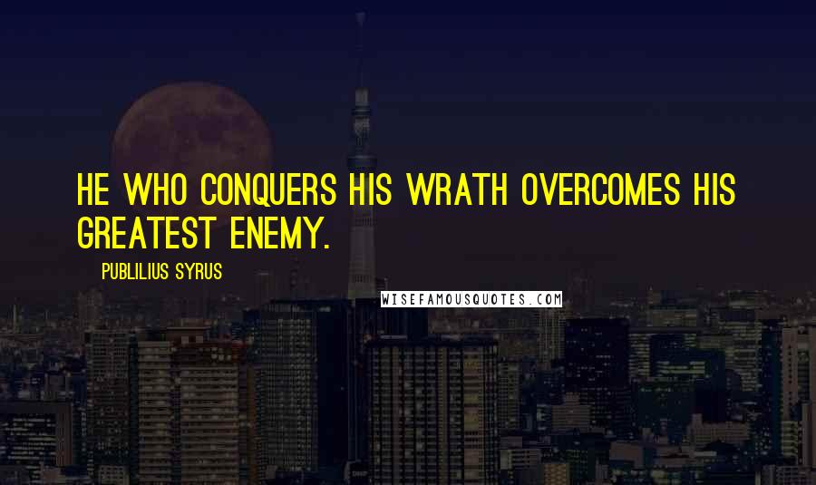 Publilius Syrus Quotes: He who conquers his wrath overcomes his greatest enemy.