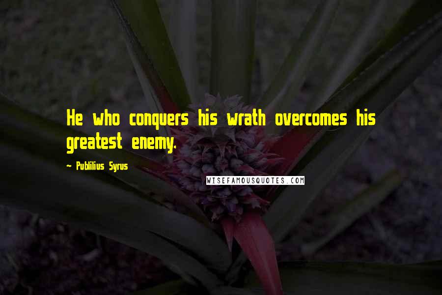 Publilius Syrus Quotes: He who conquers his wrath overcomes his greatest enemy.