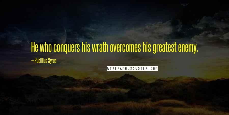 Publilius Syrus Quotes: He who conquers his wrath overcomes his greatest enemy.