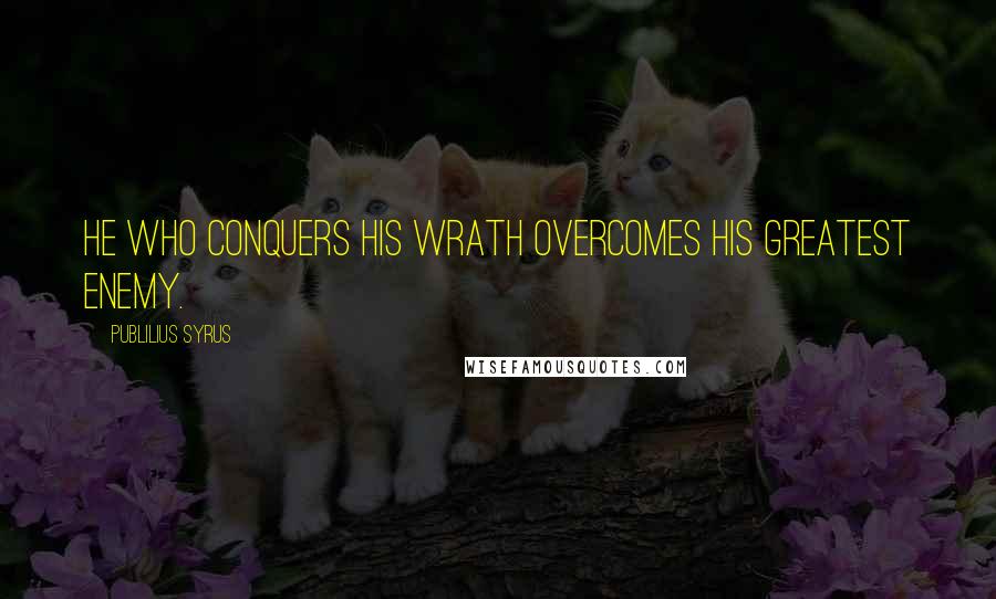 Publilius Syrus Quotes: He who conquers his wrath overcomes his greatest enemy.