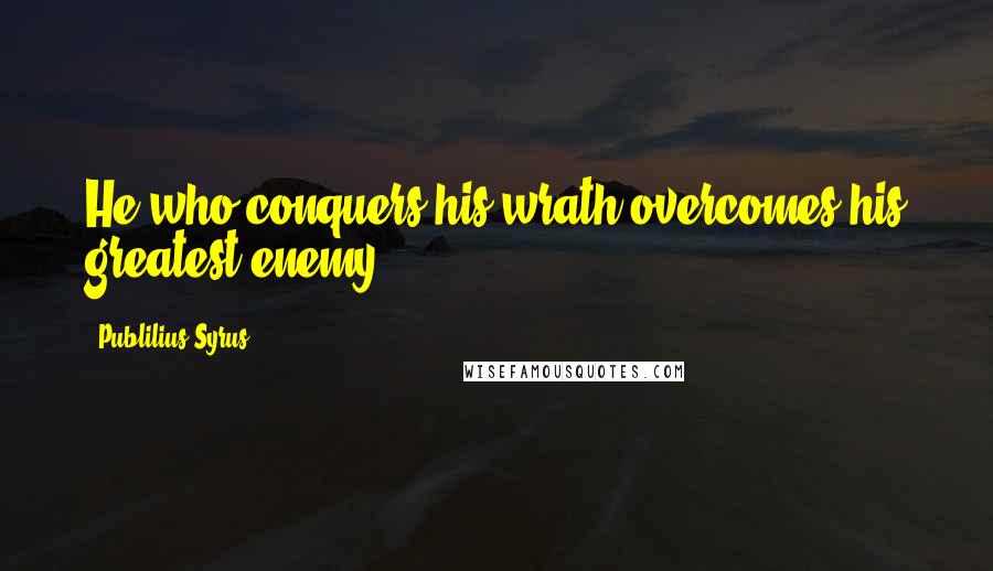 Publilius Syrus Quotes: He who conquers his wrath overcomes his greatest enemy.