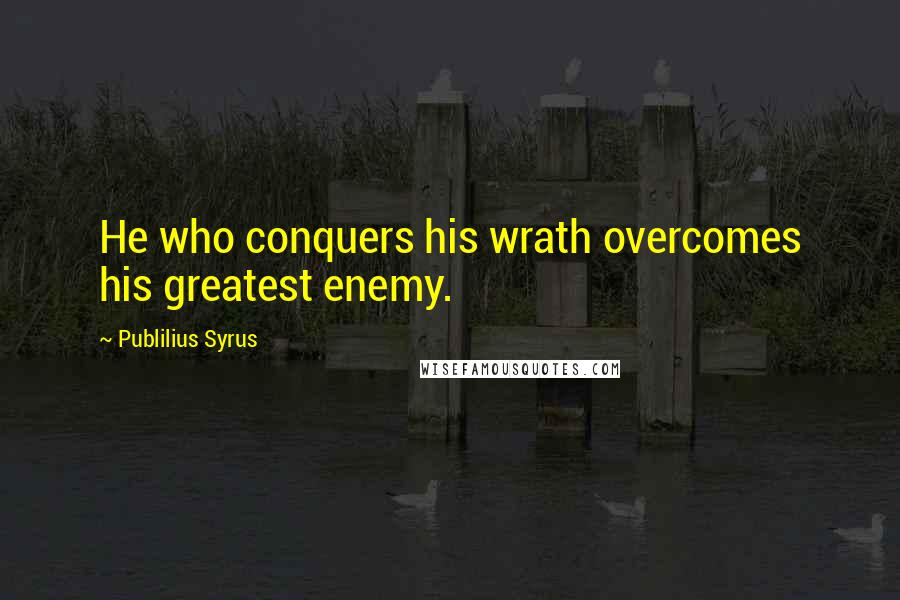 Publilius Syrus Quotes: He who conquers his wrath overcomes his greatest enemy.