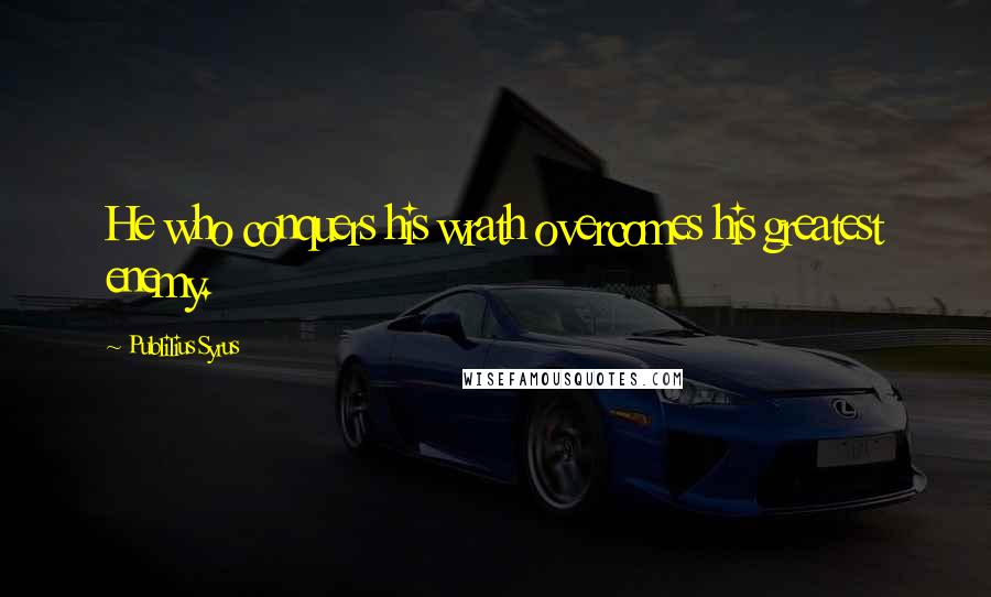 Publilius Syrus Quotes: He who conquers his wrath overcomes his greatest enemy.