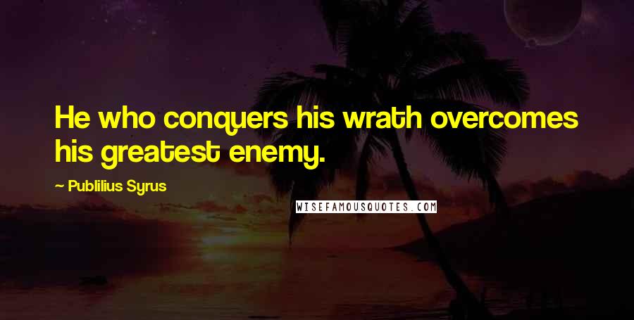 Publilius Syrus Quotes: He who conquers his wrath overcomes his greatest enemy.