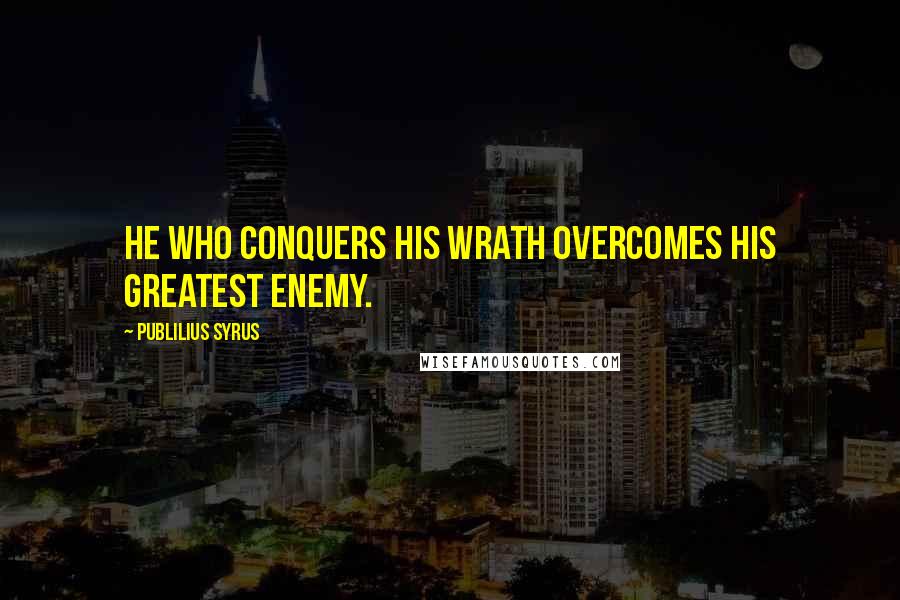 Publilius Syrus Quotes: He who conquers his wrath overcomes his greatest enemy.