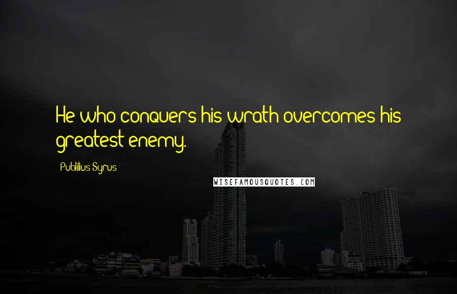 Publilius Syrus Quotes: He who conquers his wrath overcomes his greatest enemy.