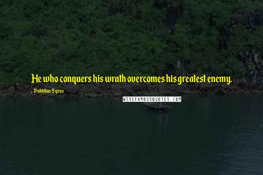 Publilius Syrus Quotes: He who conquers his wrath overcomes his greatest enemy.