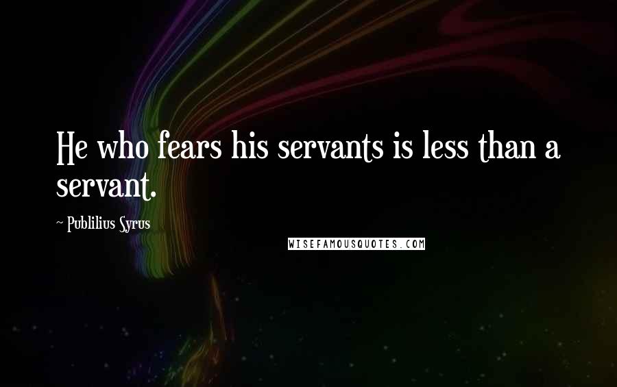 Publilius Syrus Quotes: He who fears his servants is less than a servant.