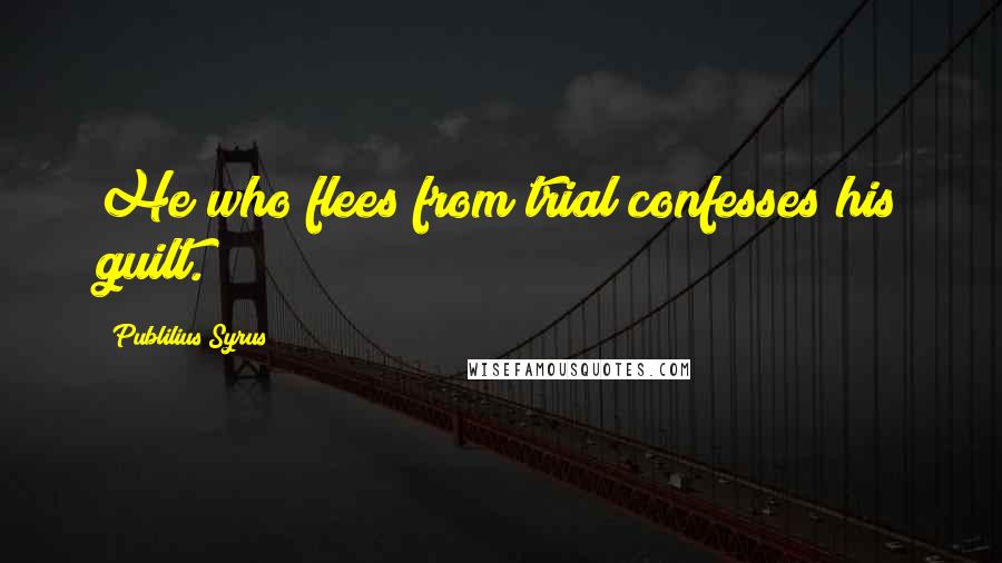 Publilius Syrus Quotes: He who flees from trial confesses his guilt.