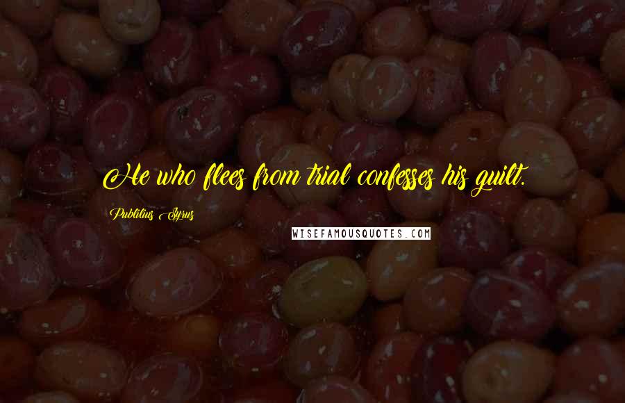 Publilius Syrus Quotes: He who flees from trial confesses his guilt.