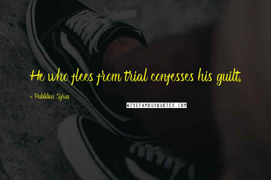 Publilius Syrus Quotes: He who flees from trial confesses his guilt.