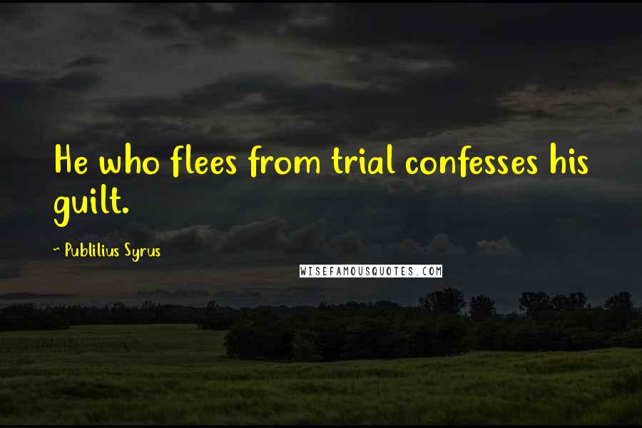 Publilius Syrus Quotes: He who flees from trial confesses his guilt.