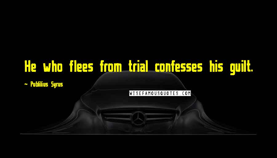 Publilius Syrus Quotes: He who flees from trial confesses his guilt.