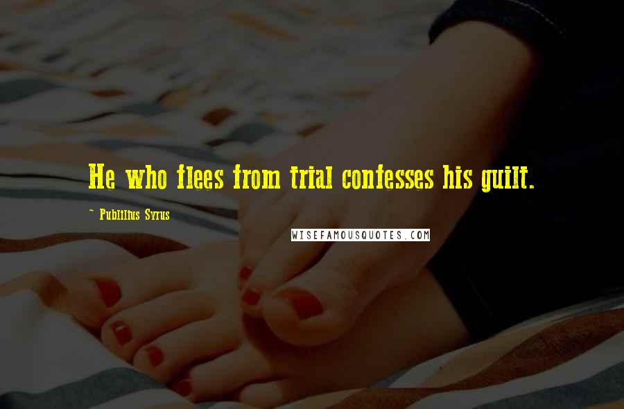 Publilius Syrus Quotes: He who flees from trial confesses his guilt.