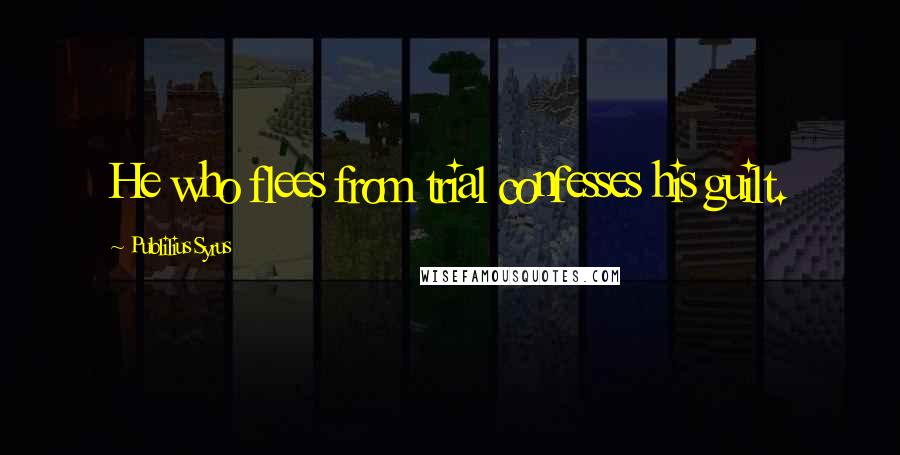 Publilius Syrus Quotes: He who flees from trial confesses his guilt.