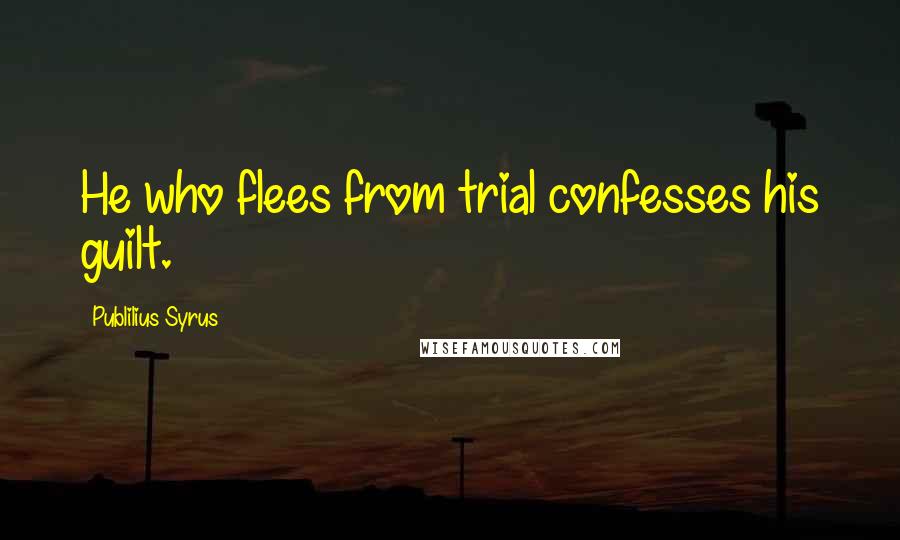 Publilius Syrus Quotes: He who flees from trial confesses his guilt.