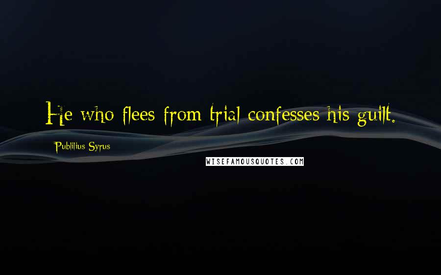 Publilius Syrus Quotes: He who flees from trial confesses his guilt.
