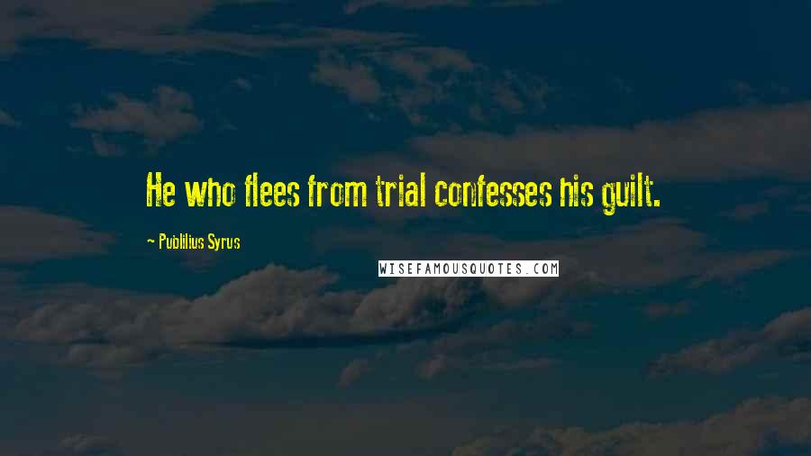 Publilius Syrus Quotes: He who flees from trial confesses his guilt.