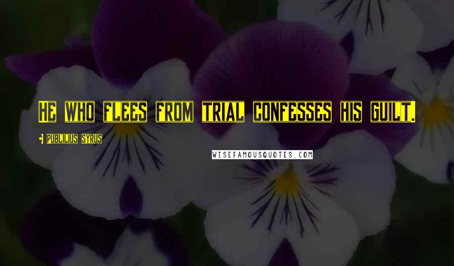 Publilius Syrus Quotes: He who flees from trial confesses his guilt.