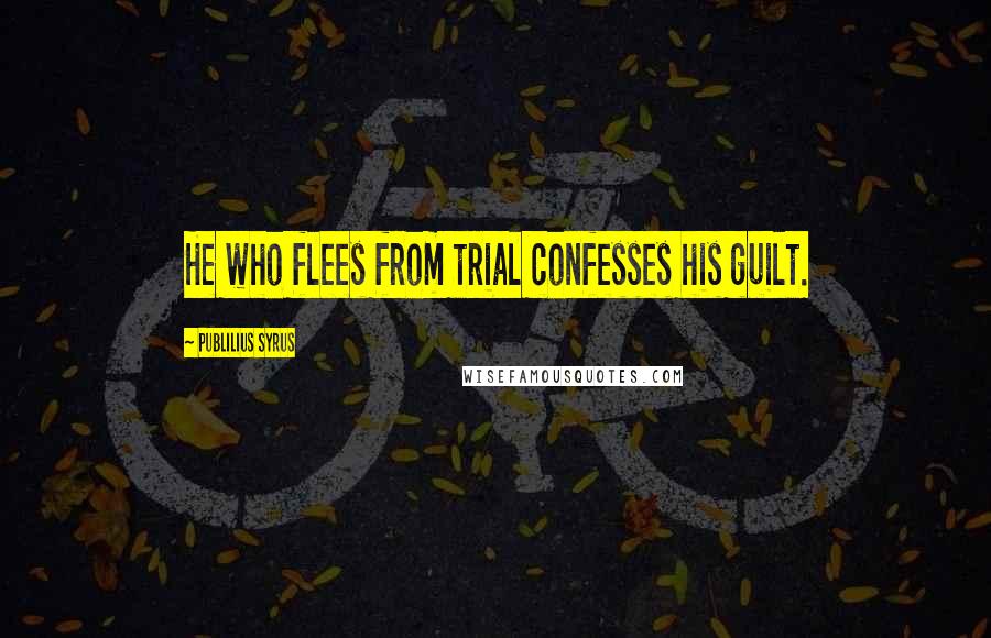 Publilius Syrus Quotes: He who flees from trial confesses his guilt.