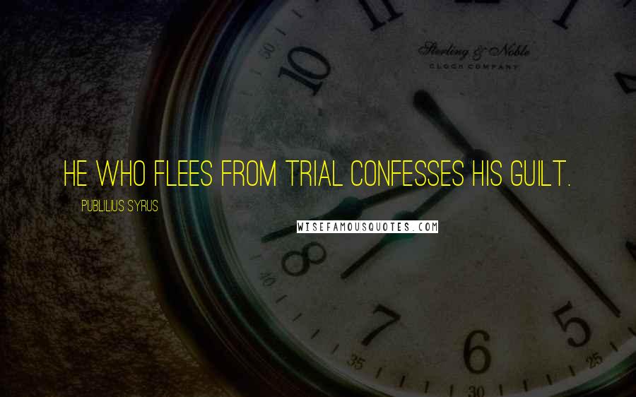Publilius Syrus Quotes: He who flees from trial confesses his guilt.