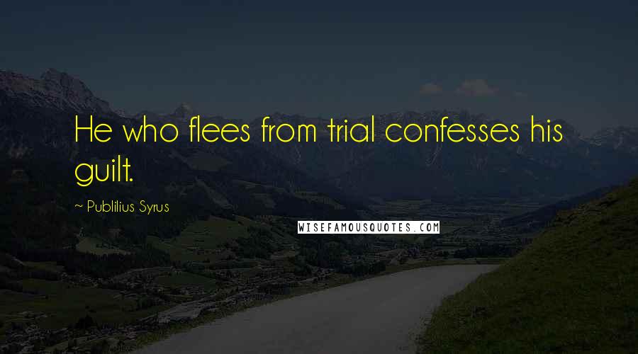 Publilius Syrus Quotes: He who flees from trial confesses his guilt.