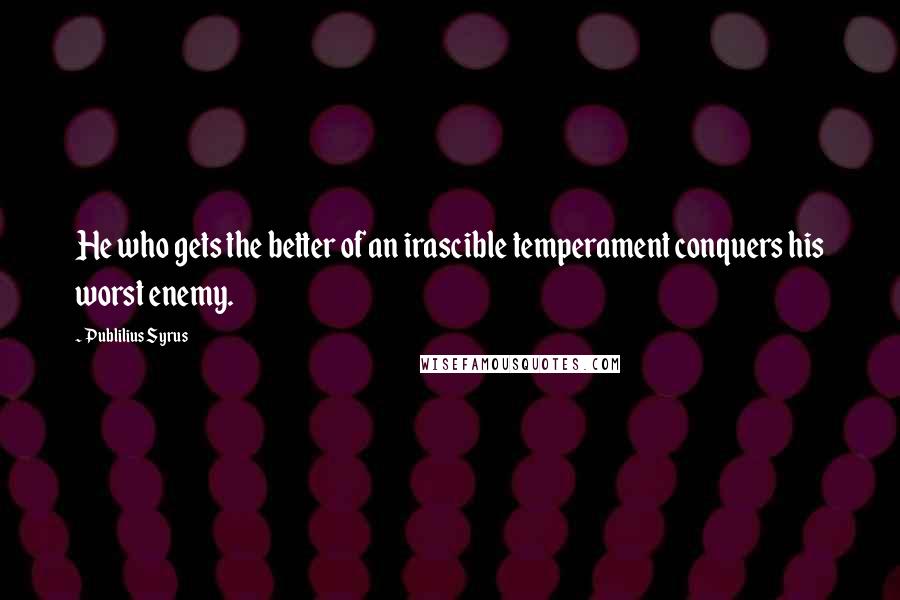 Publilius Syrus Quotes: He who gets the better of an irascible temperament conquers his worst enemy.