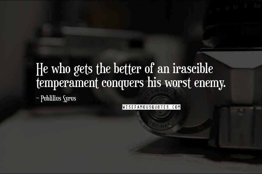 Publilius Syrus Quotes: He who gets the better of an irascible temperament conquers his worst enemy.