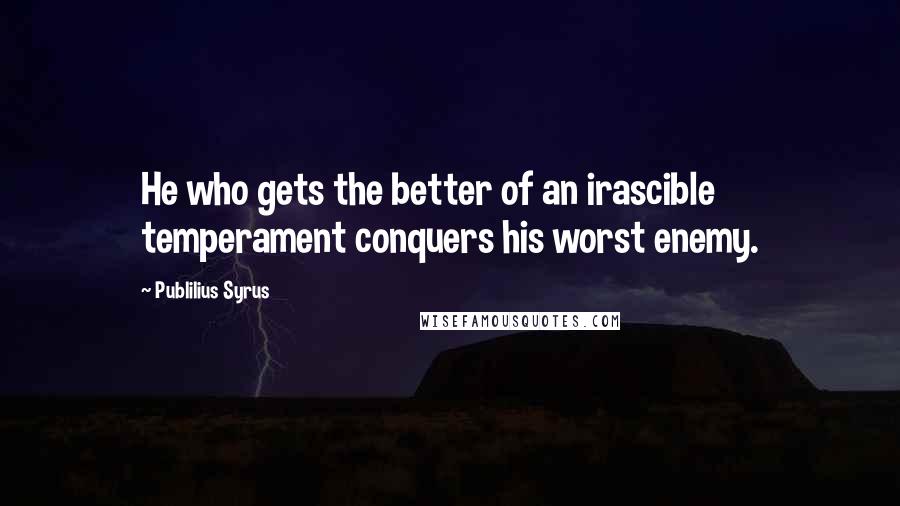 Publilius Syrus Quotes: He who gets the better of an irascible temperament conquers his worst enemy.