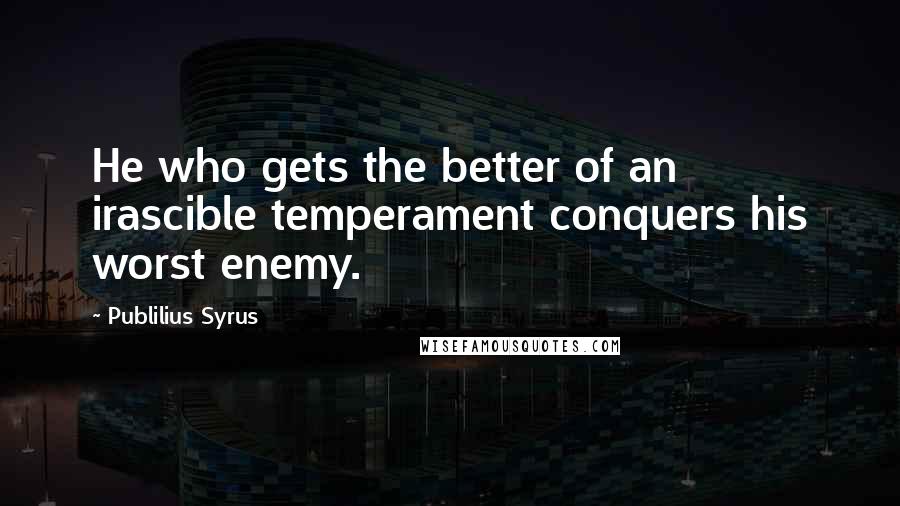 Publilius Syrus Quotes: He who gets the better of an irascible temperament conquers his worst enemy.